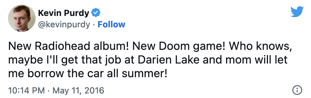 New Radiohead album! New Doom game! Who knows, maybe I'll get that job at Darien Lake and mom will let me borrow the car all summer!
